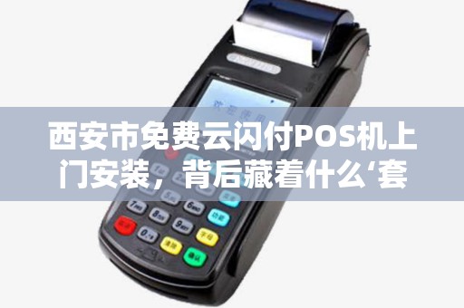 西安市免费云闪付POS机上门安装,背后藏着什么‘套路’ 西安市免费云闪付POS机上门安装,背后藏着什么‘套路’
