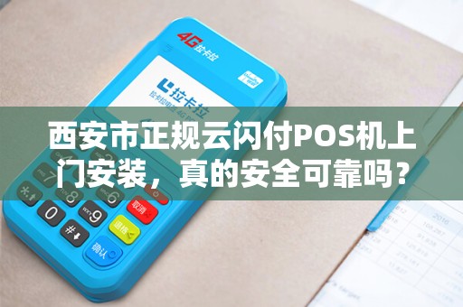西安市正规云闪付POS机上门安装，真的安全可靠吗？揭秘行业内幕！