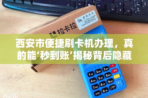 西安市便捷刷卡机办理,真的能‘秒到账’揭秘背后隐藏的三大陷阱! 西安市便捷刷卡机办理,真的能‘秒到账’揭秘背后隐藏的三大陷阱!