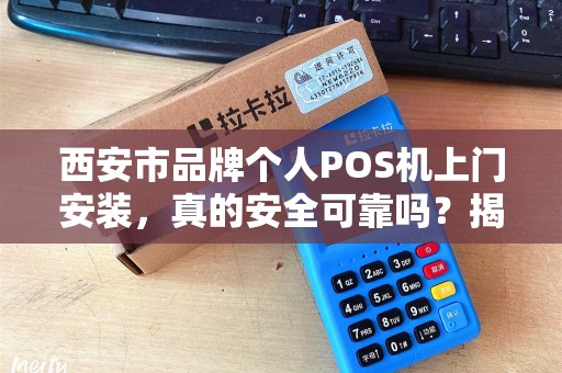 西安市品牌个人POS机上门安装,真的安全可靠吗?揭秘行业内幕! 西安市品牌个人POS机上门安装,真的安全可靠吗?揭秘行业内幕!