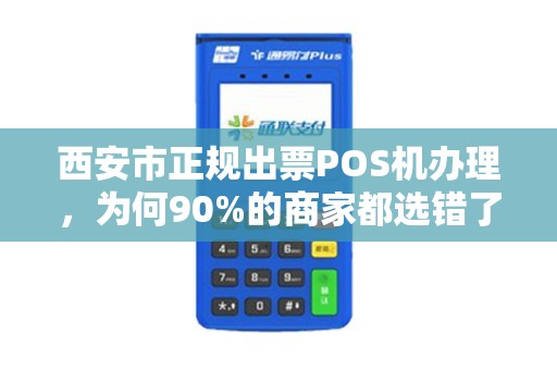 西安市正规出票POS机办理，为何90%的商家都选错了渠道？揭秘避坑指南与最优方案