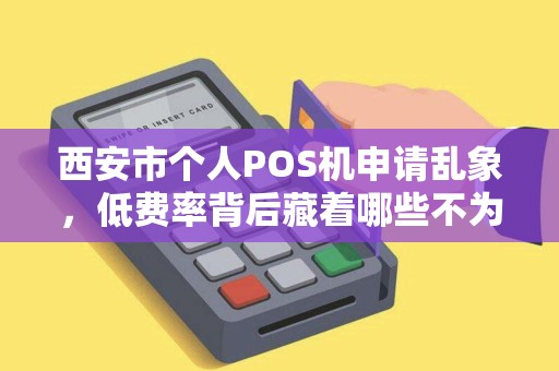 西安市个人POS机申请乱象，低费率背后藏着哪些不为人知的陷阱？