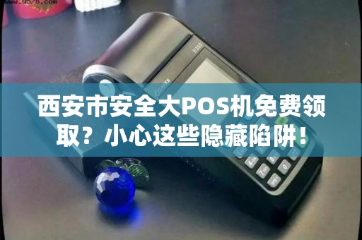 西安市安全大POS机免费领取?小心这些隐藏陷阱! 西安市安全大POS机免费领取?小心这些隐藏陷阱!