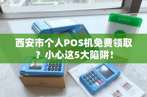 西安市个人POS机免费领取?小心这5大陷阱! 西安市个人POS机免费领取?小心这5大陷阱!