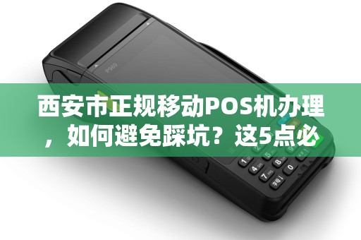 西安市正规移动POS机办理,如何避免踩坑?这5点必须知道! 西安市正规移动POS机办理,如何避免踩坑?这5点必须知道!