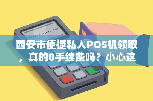 西安市便捷私人POS机领取,真的0手续费吗?小心这些隐藏陷阱! 西安市便捷私人POS机领取,真的0手续费吗?小心这些隐藏陷阱!