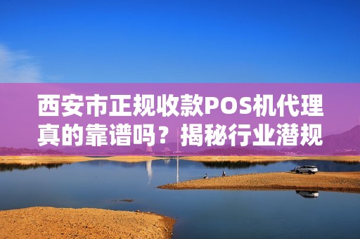 西安市正规收款POS机代理真的靠谱吗？揭秘行业潜规则与避坑指南！