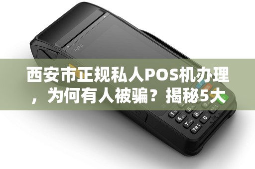 西安市正规私人POS机办理,为何有人被骗?揭秘5大避坑指南! 西安市正规私人POS机办理,为何有人被骗?揭秘5大避坑指南!
