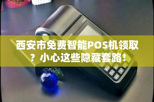 西安市免费智能POS机领取?小心这些隐藏套路! 西安市免费智能POS机领取?小心这些隐藏套路!
