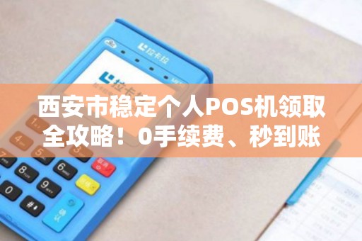 西安市稳定个人POS机领取全攻略!0手续费、秒到账是真的吗? 西安市稳定个人POS机领取全攻略!0手续费、秒到账是真的吗?