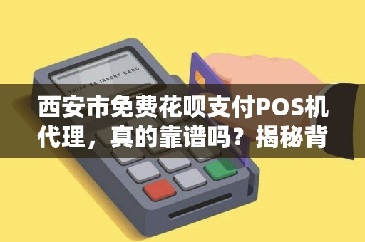 西安市免费花呗支付POS机代理，真的靠谱吗？揭秘背后隐藏的3大风险！