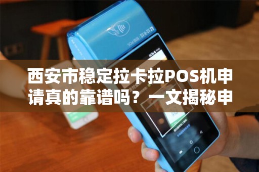西安市稳定拉卡拉POS机申请真的靠谱吗?一文揭秘申请流程与避坑指南! 西安市稳定拉卡拉POS机申请真的靠谱吗?一文揭秘申请流程与避坑指南!