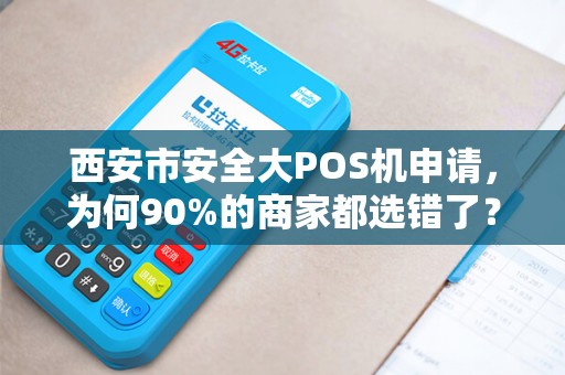 西安市安全大POS机申请,为何90%的商家都选错了?揭秘3大隐藏陷阱! 西安市安全大POS机申请,为何90%的商家都选错了?揭秘3大隐藏陷阱!