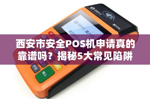 西安市安全POS机申请真的靠谱吗?揭秘5大常见陷阱与避坑指南! 西安市安全POS机申请真的靠谱吗?揭秘5大常见陷阱与避坑指南!