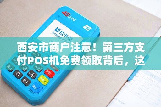 西安市商户注意!第三方支付POS机免费领取背后,这些‘隐形费用’你了解吗? 西安市商户注意!第三方支付POS机免费领取背后,这些‘隐形费用’你了解吗?