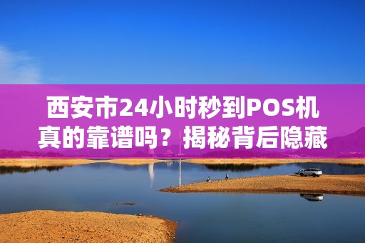 西安市24小时秒到POS机真的靠谱吗？揭秘背后隐藏的5大风险！