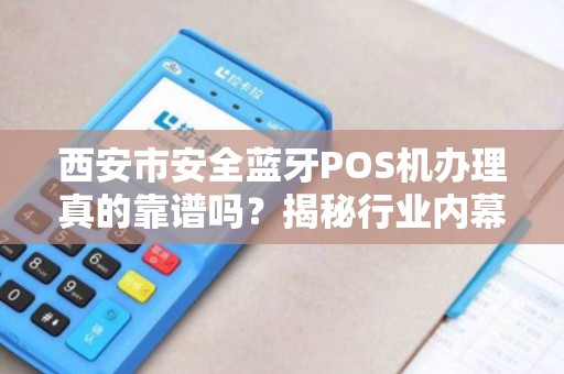 西安市安全蓝牙POS机办理真的靠谱吗?揭秘行业内幕与避坑指南! 西安市安全蓝牙POS机办理真的靠谱吗?揭秘行业内幕与避坑指南!
