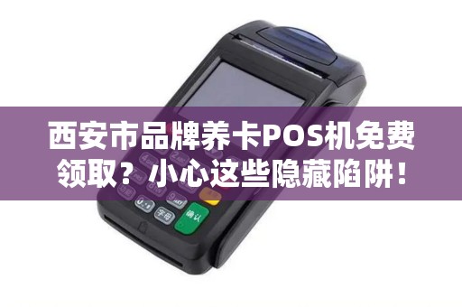 西安市品牌养卡POS机免费领取?小心这些隐藏陷阱! 西安市品牌养卡POS机免费领取?小心这些隐藏陷阱!