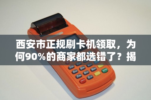 西安市正规刷卡机领取,为何90%的商家都选错了?揭秘3大隐藏陷阱! 西安市正规刷卡机领取,为何90%的商家都选错了?揭秘3大隐藏陷阱!
