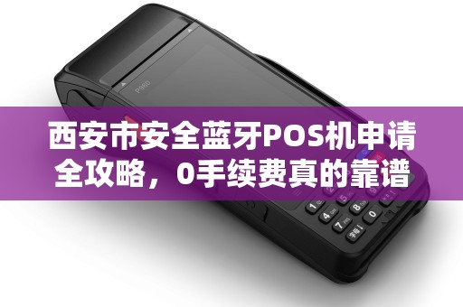 西安市安全蓝牙POS机申请全攻略,0手续费真的靠谱吗? 西安市安全蓝牙POS机申请全攻略,0手续费真的靠谱吗?