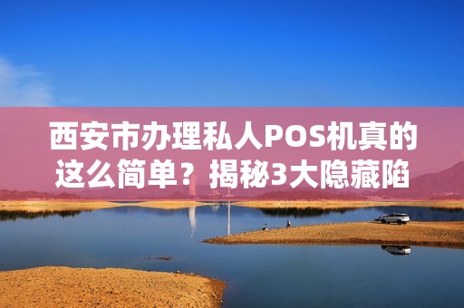 西安市办理私人POS机真的这么简单?揭秘3大隐藏陷阱与避坑指南! 西安市办理私人POS机真的这么简单?揭秘3大隐藏陷阱与避坑指南!