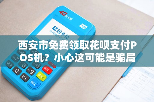西安市免费领取花呗支付POS机?小心这可能是骗局!揭秘背后的风险与真相 西安市免费领取花呗支付POS机?小心这可能是骗局!揭秘背后的风险与真相