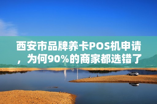 西安市品牌养卡POS机申请,为何90%的商家都选错了?揭秘3大避坑指南! 西安市品牌养卡POS机申请,为何90%的商家都选错了?揭秘3大避坑指南!