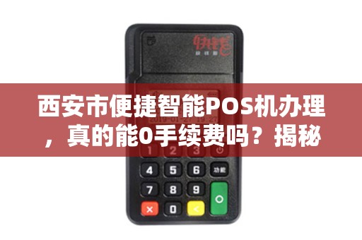 西安市便捷智能POS机办理,真的能0手续费吗?揭秘背后隐藏的3大陷阱! 西安市便捷智能POS机办理,真的能0手续费吗?揭秘背后隐藏的3大陷阱!