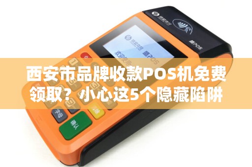 西安市品牌收款POS机免费领取?小心这5个隐藏陷阱! 西安市品牌收款POS机免费领取?小心这5个隐藏陷阱!