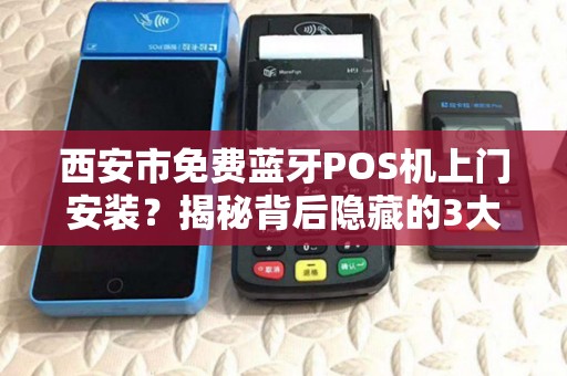 西安市免费蓝牙POS机上门安装?揭秘背后隐藏的3大风险与5个避坑指南! 西安市免费蓝牙POS机上门安装?揭秘背后隐藏的3大风险与5个避坑指南!