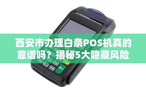 西安市办理白条POS机真的靠谱吗?揭秘5大隐藏风险与避坑指南! 西安市办理白条POS机真的靠谱吗?揭秘5大隐藏风险与避坑指南!