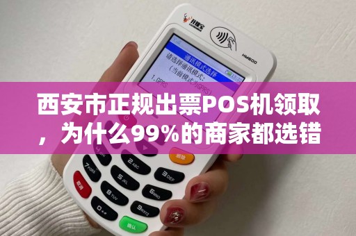 西安市正规出票POS机领取,为什么99%的商家都选错了? 西安市正规出票POS机领取,为什么99%的商家都选错了?