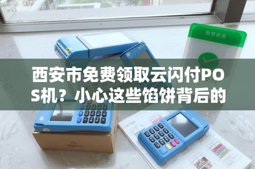 西安市免费领取云闪付POS机?小心这些馅饼背后的陷阱! 西安市免费领取云闪付POS机?小心这些馅饼背后的陷阱!