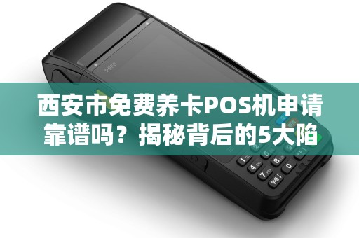 西安市免费养卡POS机申请靠谱吗?揭秘背后的5大陷阱与真相! 西安市免费养卡POS机申请靠谱吗?揭秘背后的5大陷阱与真相!