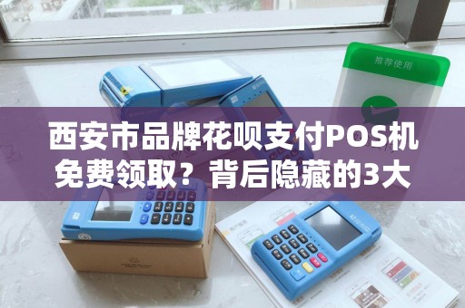 西安市品牌花呗支付POS机免费领取?背后隐藏的3大风险你知道吗? 西安市品牌花呗支付POS机免费领取?背后隐藏的3大风险你知道吗?