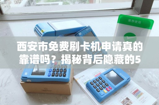 西安市免费刷卡机申请真的靠谱吗?揭秘背后隐藏的5大陷阱! 西安市免费刷卡机申请真的靠谱吗?揭秘背后隐藏的5大陷阱!