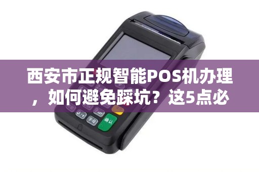 西安市正规智能POS机办理,如何避免踩坑?这5点必须知道! 西安市正规智能POS机办理,如何避免踩坑?这5点必须知道!