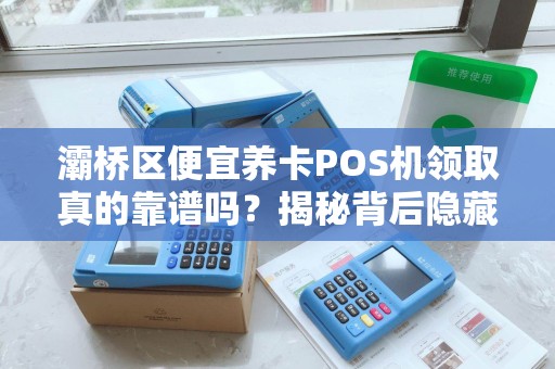 灞桥区便宜养卡POS机领取真的靠谱吗?揭秘背后隐藏的3大风险! 灞桥区便宜养卡POS机领取真的靠谱吗?揭秘背后隐藏的3大风险!