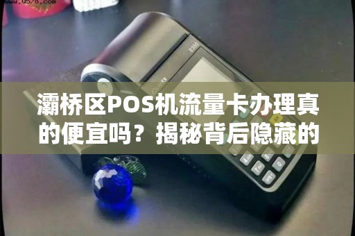 灞桥区POS机流量卡办理真的便宜吗?揭秘背后隐藏的3大陷阱! 灞桥区POS机流量卡办理真的便宜吗?揭秘背后隐藏的3大陷阱!