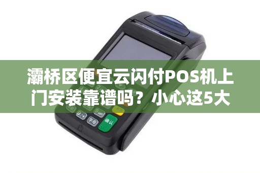 灞桥区便宜云闪付POS机上门安装靠谱吗?小心这5大陷阱! 灞桥区便宜云闪付POS机上门安装靠谱吗?小心这5大陷阱!
