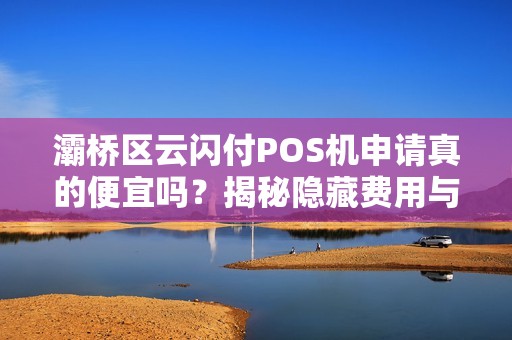灞桥区云闪付POS机申请真的便宜吗?揭秘隐藏费用与申请陷阱! 灞桥区云闪付POS机申请真的便宜吗?揭秘隐藏费用与申请陷阱!