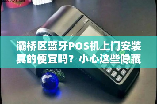 灞桥区蓝牙POS机上门安装真的便宜吗?小心这些隐藏套路! 灞桥区蓝牙POS机上门安装真的便宜吗?小心这些隐藏套路!