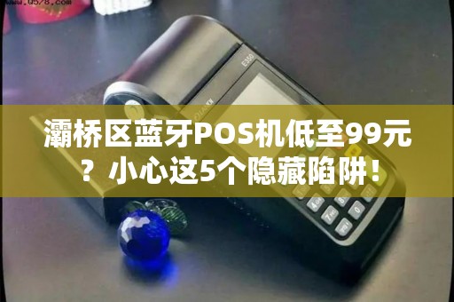 灞桥区蓝牙POS机低至99元?小心这5个隐藏陷阱! 灞桥区蓝牙POS机低至99元?小心这5个隐藏陷阱!