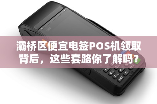 灞桥区便宜电签POS机领取背后,这些套路你了解吗? 灞桥区便宜电签POS机领取背后,这些套路你了解吗?