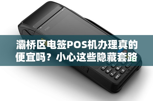 灞桥区电签POS机办理真的便宜吗?小心这些隐藏套路! 灞桥区电签POS机办理真的便宜吗?小心这些隐藏套路!