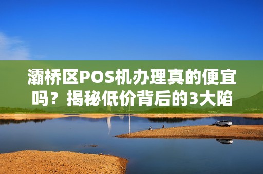 灞桥区POS机办理真的便宜吗?揭秘低价背后的3大陷阱! 灞桥区POS机办理真的便宜吗?揭秘低价背后的3大陷阱!
