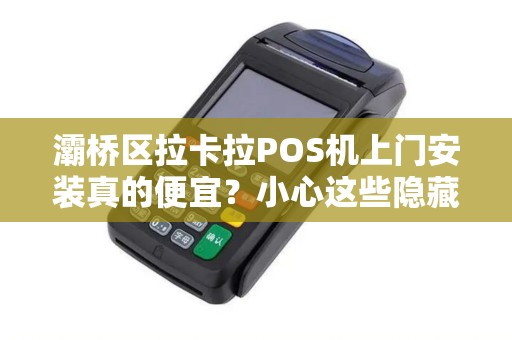 灞桥区拉卡拉POS机上门安装真的便宜?小心这些隐藏套路! 灞桥区拉卡拉POS机上门安装真的便宜?小心这些隐藏套路!
