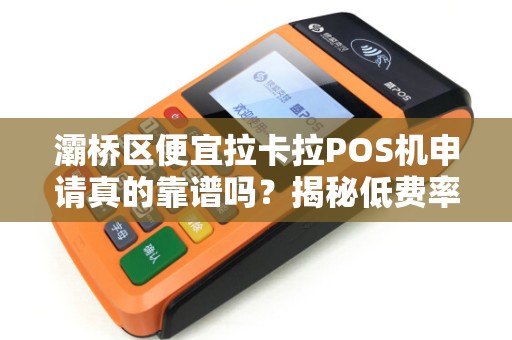 灞桥区便宜拉卡拉POS机申请真的靠谱吗?揭秘低费率背后的陷阱! 灞桥区便宜拉卡拉POS机申请真的靠谱吗?揭秘低费率背后的陷阱!