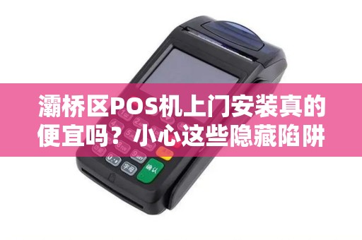灞桥区POS机上门安装真的便宜吗?小心这些隐藏陷阱! 灞桥区POS机上门安装真的便宜吗?小心这些隐藏陷阱!