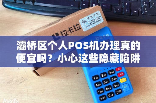 灞桥区个人POS机办理真的便宜吗?小心这些隐藏陷阱! 灞桥区个人POS机办理真的便宜吗?小心这些隐藏陷阱!